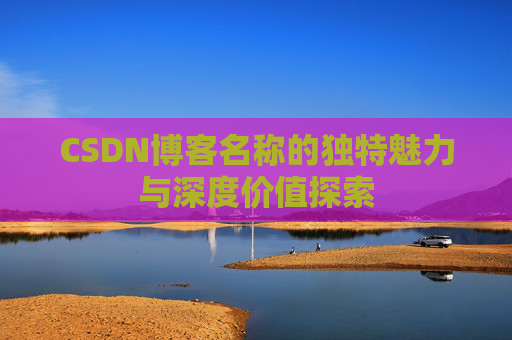 CSDN博客名称的独特魅力与深度价值探索 CSDN博客名称的独特魅力与深度价值探索